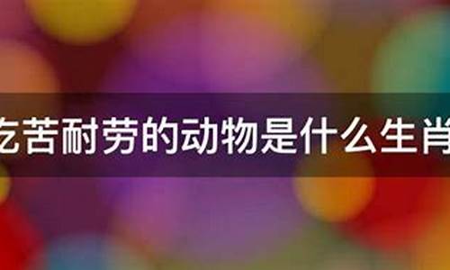 吃苦耐劳打一生肖请高手指点_吃苦耐劳是什么动物是什么生肖?