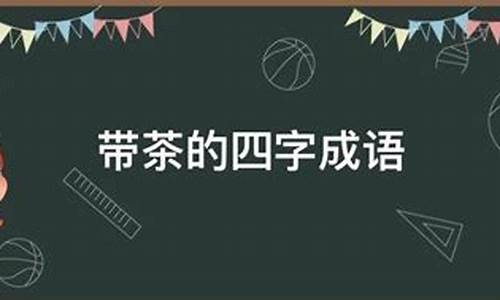 带茶的成语大全_带茶的成语大全四个字